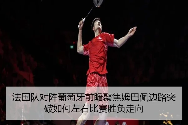 法国队对阵葡萄牙前瞻聚焦姆巴佩边路突破如何左右比赛胜负走向