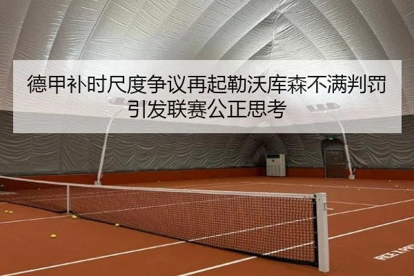 德甲补时尺度争议再起勒沃库森不满判罚引发联赛公正思考