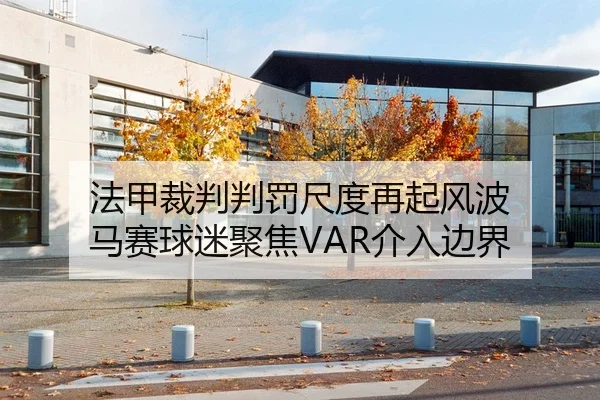 法甲裁判判罚尺度再起风波 马赛球迷聚焦VAR介入边界