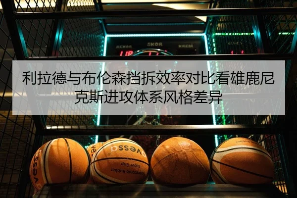 利拉德与布伦森挡拆效率对比看雄鹿尼克斯进攻体系风格差异